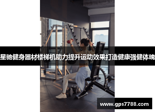 星驰健身器材楼梯机助力提升运动效果打造健康强健体魄