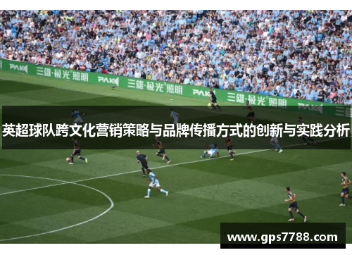 英超球队跨文化营销策略与品牌传播方式的创新与实践分析